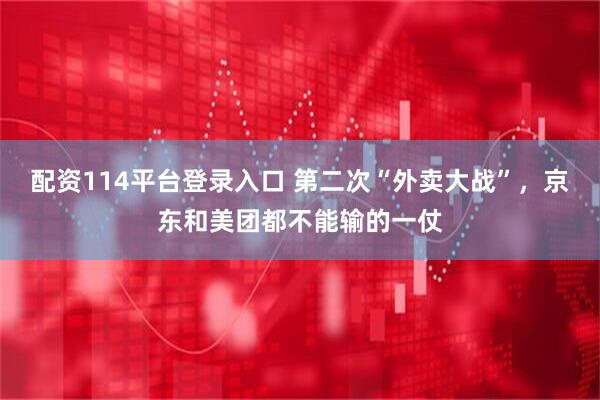 配资114平台登录入口 第二次“外卖大战”，京东和美团都不能输的一仗