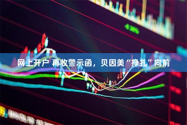 网上开户 再收警示函，贝因美“挣扎”向前