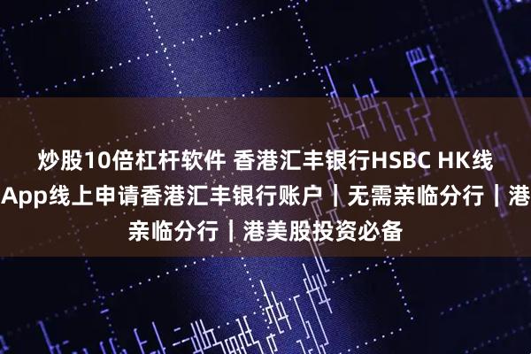 炒股10倍杠杆软件 香港汇丰银行HSBC HK线上开户教程｜App线上申请香港汇丰银行账户｜无需亲临分行｜港美股投资必备