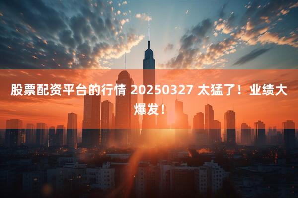 股票配资平台的行情 20250327 太猛了！业绩大爆发！