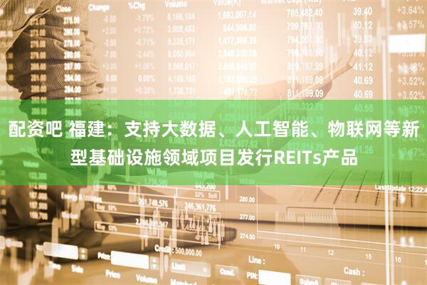 配资吧 福建：支持大数据、人工智能、物联网等新型基础设施领域项目发行REITs产品