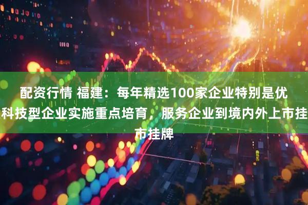 配资行情 福建：每年精选100家企业特别是优质科技型企业实施重点培育，服务企业到境内外上市挂牌