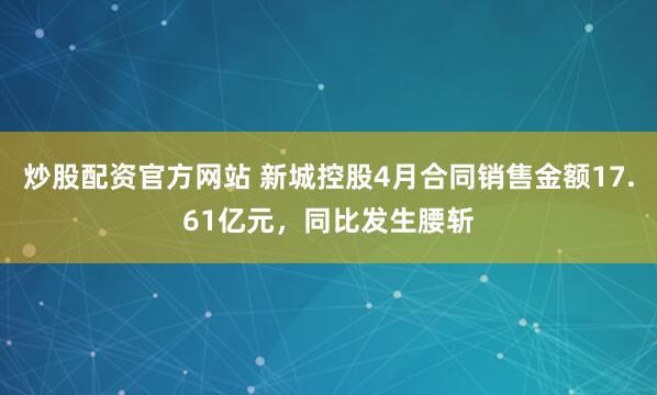 炒股配资官方网站 新城控股4月合同销售金额17.61亿元，同比发生腰斩
