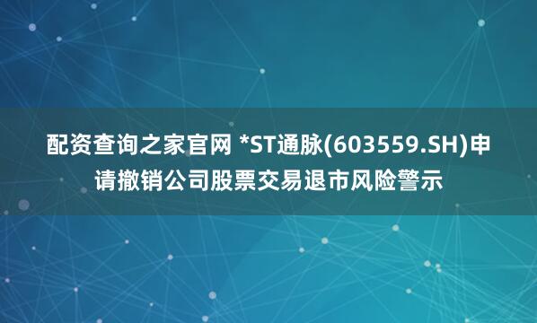 配资查询之家官网 *ST通脉(603559.SH)申请撤销公司股票交易退市风险警示