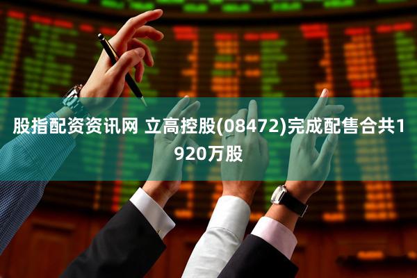 股指配资资讯网 立高控股(08472)完成配售合共1920万股