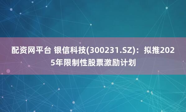 配资网平台 银信科技(300231.SZ)：拟推2025年限制性股票激励计划