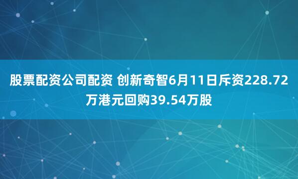 股票配资公司配资 创新奇智6月11日斥资228.72万港元回购39.54万股