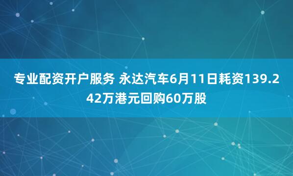 专业配资开户服务 永达汽车6月11日耗资139.242万港元回购60万股