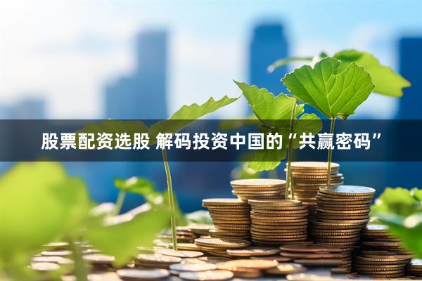 股票配资选股 解码投资中国的“共赢密码”