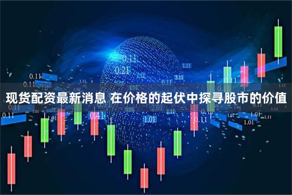 现货配资最新消息 在价格的起伏中探寻股市的价值