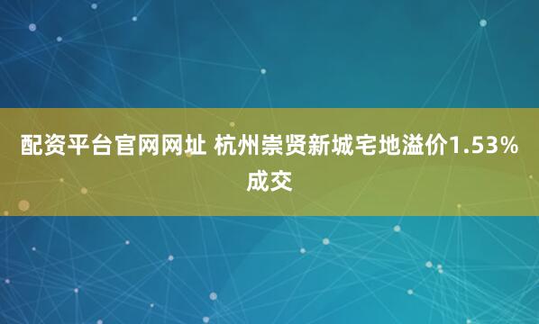 配资平台官网网址 杭州崇贤新城宅地溢价1.53%成交