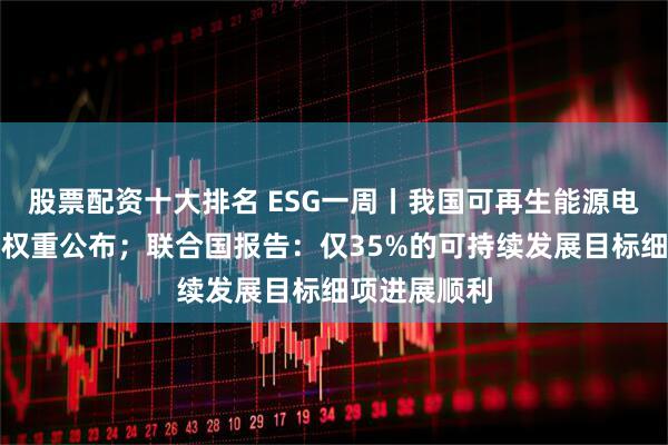 股票配资十大排名 ESG一周丨我国可再生能源电力消纳责任权重公布；联合国报告：仅35%的可持续发展目标细项进展顺利