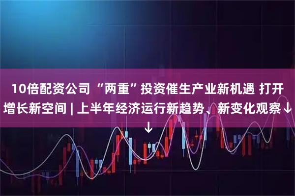 10倍配资公司 “两重”投资催生产业新机遇 打开增长新空间 | 上半年经济运行新趋势、新变化观察↓