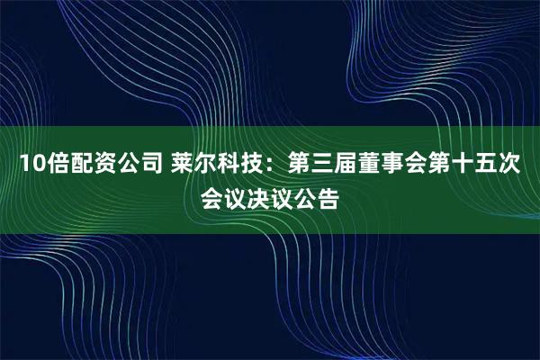 10倍配资公司 莱尔科技：第三届董事会第十五次会议决议公告