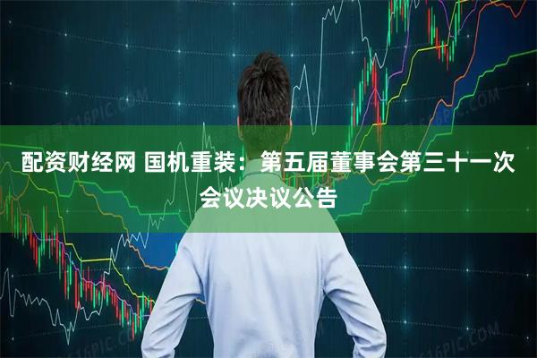 配资财经网 国机重装：第五届董事会第三十一次会议决议公告