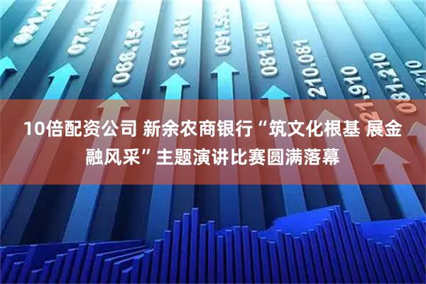 10倍配资公司 新余农商银行“筑文化根基 展金融风采”主题演讲比赛圆满落幕