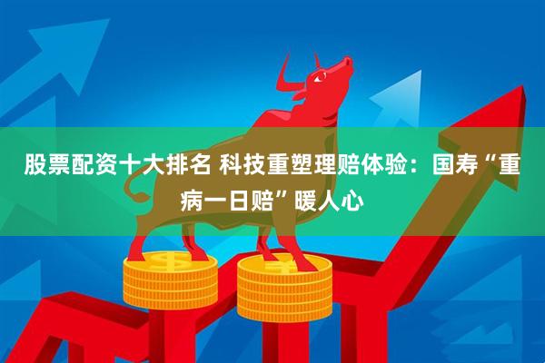 股票配资十大排名 科技重塑理赔体验：国寿“重病一日赔”暖人心