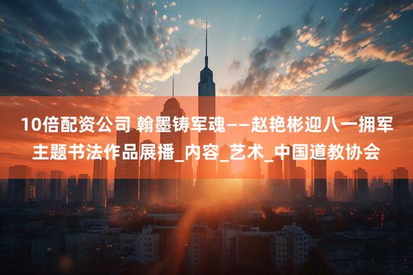 10倍配资公司 翰墨铸军魂——赵艳彬迎八一拥军主题书法作品展播_内容_艺术_中国道教协会