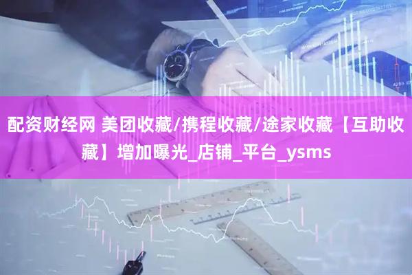 配资财经网 美团收藏/携程收藏/途家收藏【互助收藏】增加曝光_店铺_平台_ysms