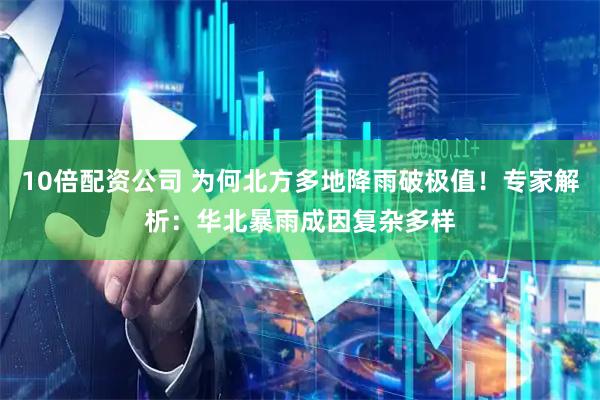 10倍配资公司 为何北方多地降雨破极值！专家解析：华北暴雨成因复杂多样