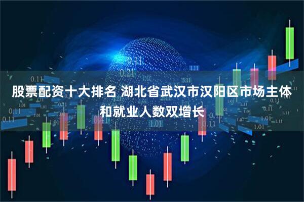 股票配资十大排名 湖北省武汉市汉阳区市场主体和就业人数双增长