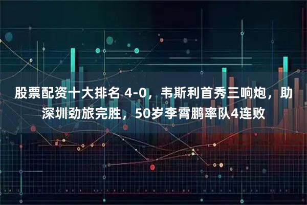 股票配资十大排名 4-0，韦斯利首秀三响炮，助深圳劲旅完胜，50岁李霄鹏率队4连败