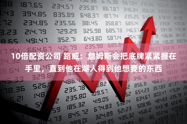 10倍配资公司 路威：詹姆斯会把底牌紧紧握在手里，直到他在湖人得到他想要的东西
