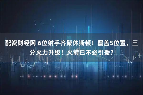 配资财经网 6位射手齐聚休斯顿！覆盖5位置，三分火力升级！火箭已不必引援？