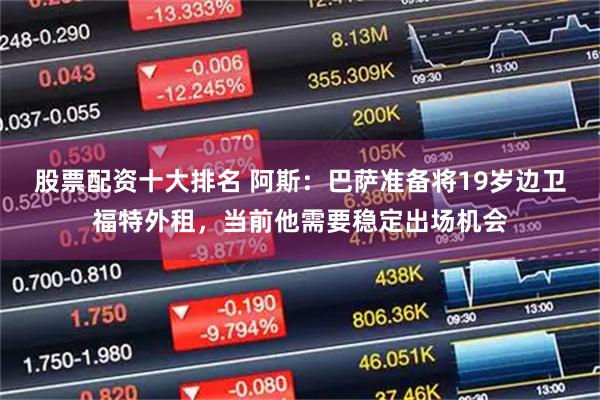 股票配资十大排名 阿斯：巴萨准备将19岁边卫福特外租，当前他需要稳定出场机会