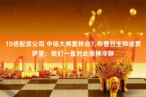 10倍配资公司 中场大将要转会？布鲁日主帅谈贾萨里：我们一直对此保持冷静