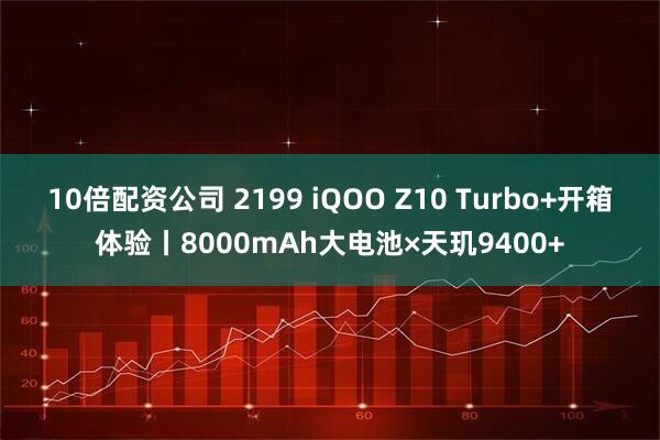10倍配资公司 2199 iQOO Z10 Turbo+开箱体验丨8000mAh大电池×天玑9400+