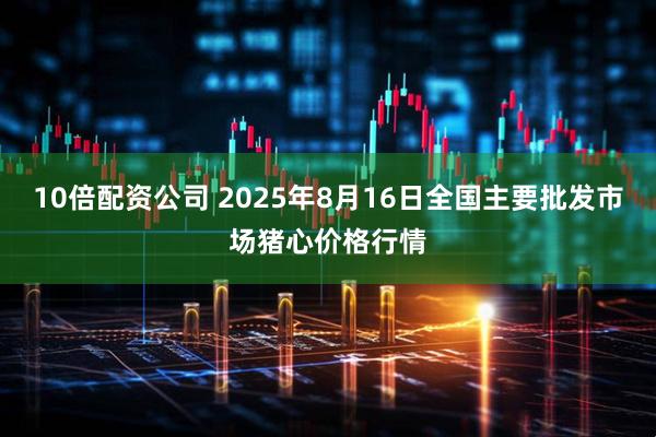 10倍配资公司 2025年8月16日全国主要批发市场猪心价格行情