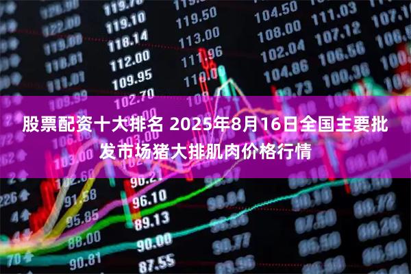 股票配资十大排名 2025年8月16日全国主要批发市场猪大排肌肉价格行情