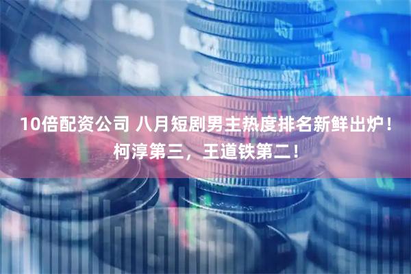 10倍配资公司 八月短剧男主热度排名新鲜出炉！柯淳第三，王道铁第二！