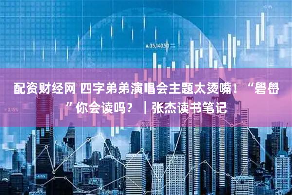 配资财经网 四字弟弟演唱会主题太烫嘴！“礐嶨”你会读吗？｜张杰读书笔记