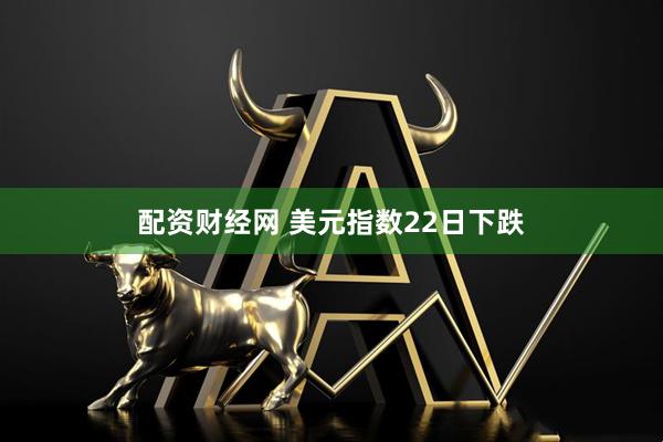 配资财经网 美元指数22日下跌