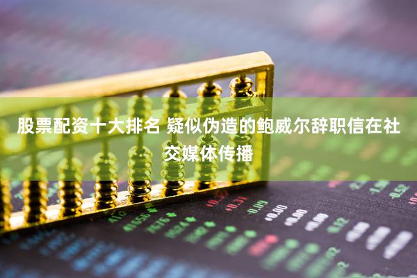 股票配资十大排名 疑似伪造的鲍威尔辞职信在社交媒体传播