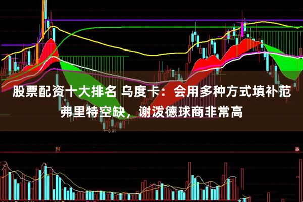 股票配资十大排名 乌度卡：会用多种方式填补范弗里特空缺，谢泼德球商非常高