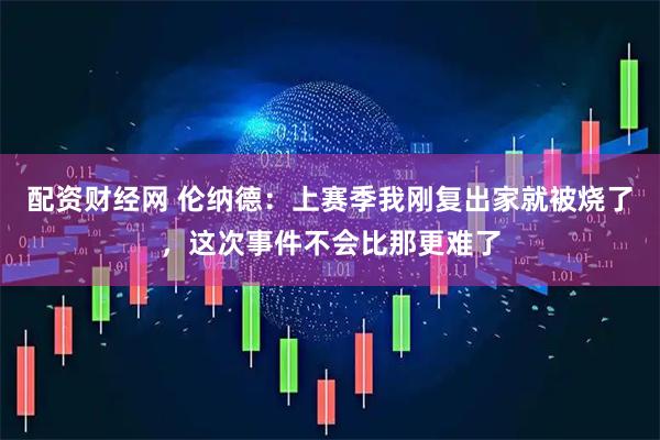 配资财经网 伦纳德：上赛季我刚复出家就被烧了，这次事件不会比那更难了